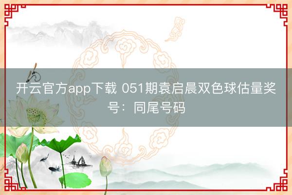 开云官方app下载 051期袁启晨双色球估量奖号：同尾号码