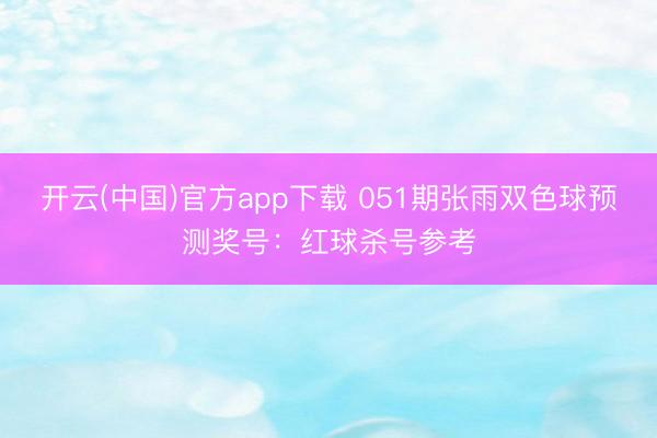 开云(中国)官方app下载 051期张雨双色球预测奖号：红球杀号参考