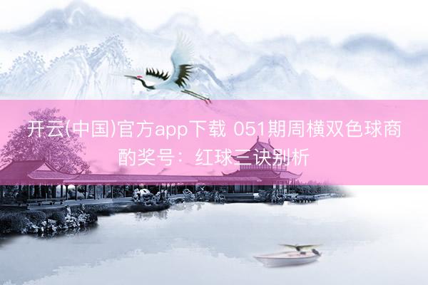 开云(中国)官方app下载 051期周横双色球商酌奖号：红球三诀别析
