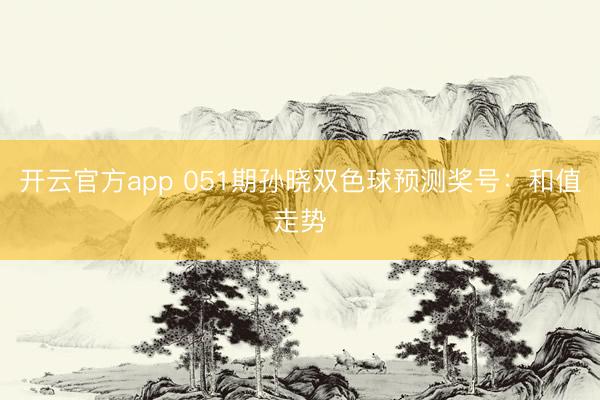 开云官方app 051期孙晓双色球预测奖号：和值走势