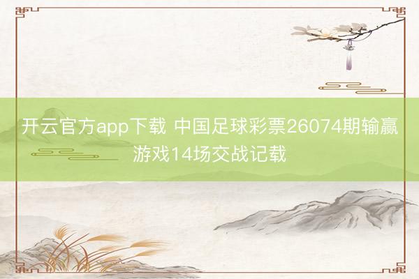 开云官方app下载 中国足球彩票26074期输赢游戏14场交战记载