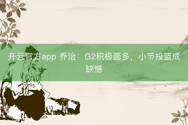 开云官方app 乔治：G2积极面多，小节投篮成缺憾