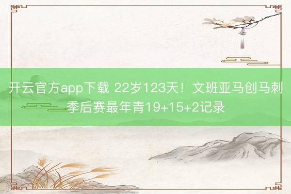 开云官方app下载 22岁123天！文班亚马创马刺季后赛最年青19+15+2记录