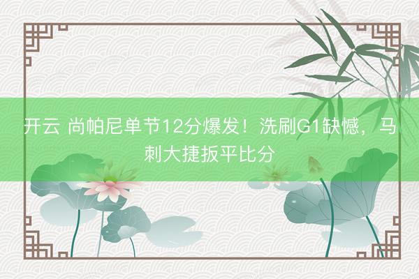开云 尚帕尼单节12分爆发！洗刷G1缺憾，马刺大捷扳平比分