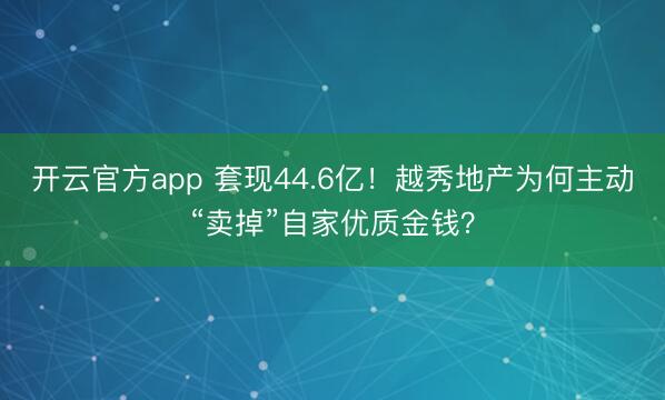 开云官方app 套现44.6亿！越秀地产为何主动“卖掉”自家优质金钱？