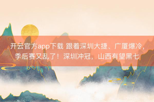 开云官方app下载 跟着深圳大捷、广厦爆冷，季后赛又乱了！深圳冲冠，山西有望黑七