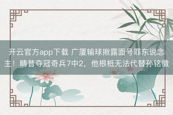 开云官方app下载 广厦输球揪露面号罪东说念主！畴昔夺冠奇兵7中2，他根柢无法代替孙铭徽