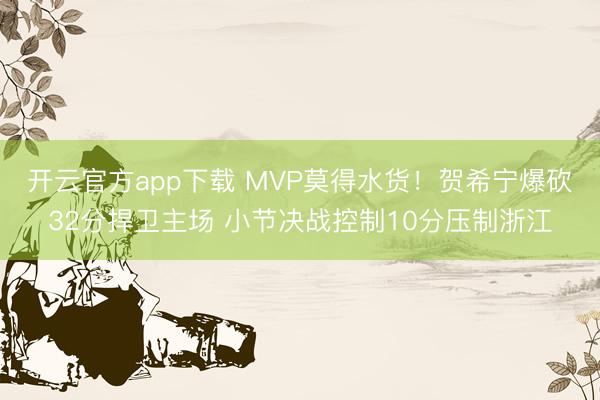 开云官方app下载 MVP莫得水货！贺希宁爆砍32分捍卫主场 小节决战控制10分压制浙江
