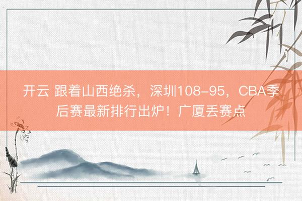 开云 跟着山西绝杀，深圳108-95，CBA季后赛最新排行出炉！广厦丢赛点