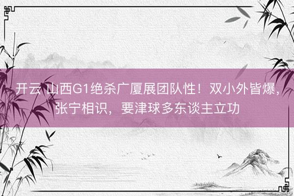 开云 山西G1绝杀广厦展团队性！双小外皆爆，张宁相识，要津球多东谈主立功