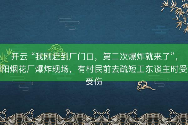 开云 “我刚赶到厂门口，第二次爆炸就来了”，浏阳烟花厂爆炸现场，有村民前去疏短工东谈主时受伤
