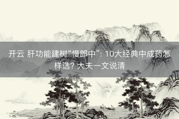 开云 肝功能建树“慢郎中”: 10大经典中成药怎样选? 大夫一文说清