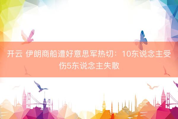 开云 伊朗商船遭好意思军热切：10东说念主受伤5东说念主失散