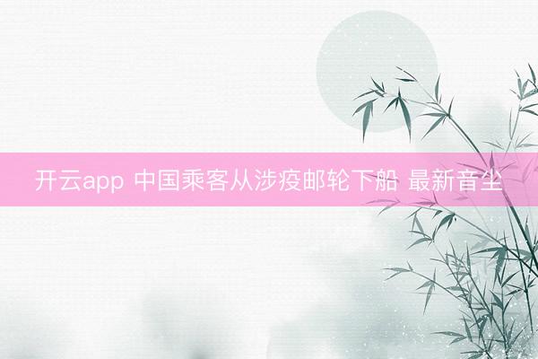 开云app 中国乘客从涉疫邮轮下船 最新音尘