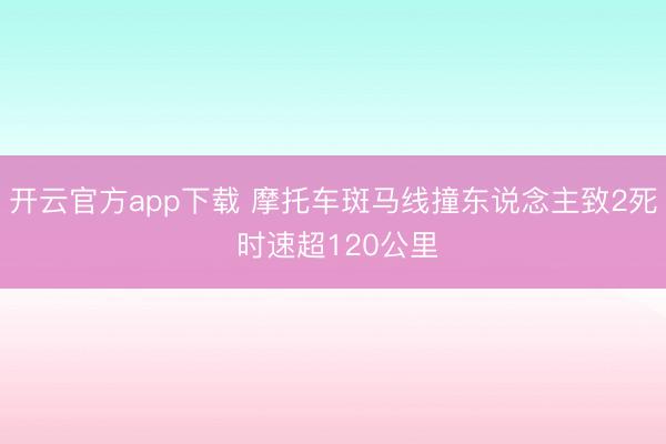 开云官方app下载 摩托车斑马线撞东说念主致2死 时速超120公里